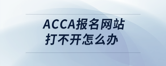 acca報名網(wǎng)站打不開怎么辦