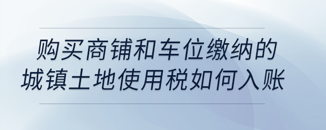購買商鋪和車位繳納的城鎮(zhèn)土地使用稅如何入賬？