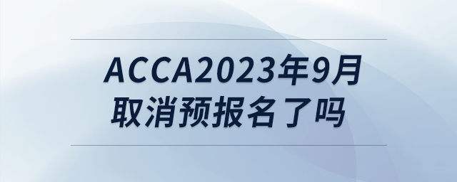 acca2023年9月取消預(yù)報(bào)名了嗎