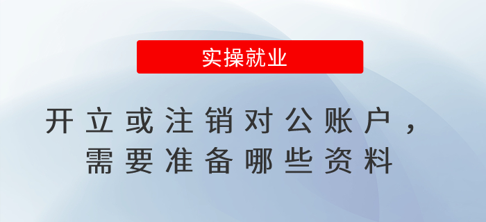 開立或注銷對公賬戶，需要準備哪些資料