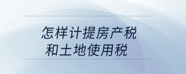 怎樣計(jì)提房產(chǎn)稅和土地使用稅？