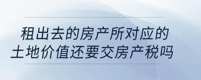 公司租出去的房產(chǎn)按照租金交房產(chǎn)稅，所對應(yīng)的土地價(jià)值還要交房產(chǎn)稅嗎？