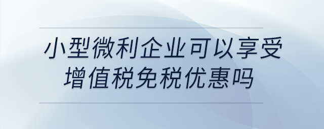 小型微利企業(yè)可以享受增值稅免稅優(yōu)惠嗎？