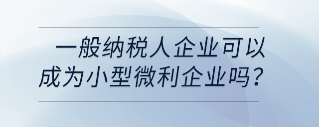 一般納稅人企業(yè)可以成為小型微利企業(yè)嗎？