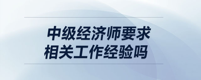 中級(jí)經(jīng)濟(jì)師要求相關(guān)工作經(jīng)驗(yàn)嗎