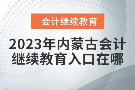 2023年內(nèi)蒙古會計網(wǎng)繼續(xù)教育入口在哪？