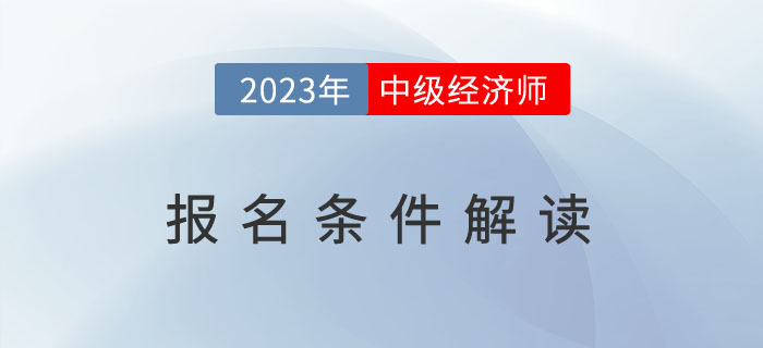 一文全解：2023年中級經(jīng)濟師報名條件解讀！