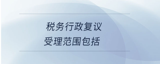 稅務(wù)行政復議受理范圍包括