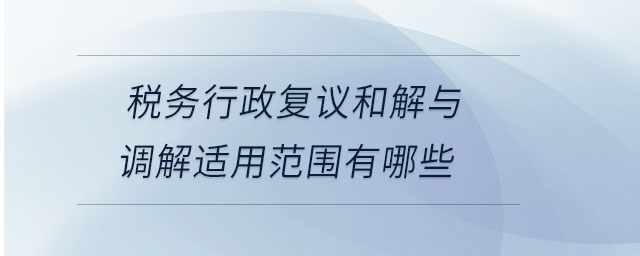 稅務行政復議和解與調解適用范圍有哪些