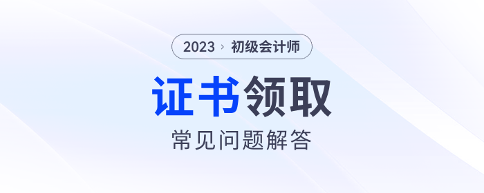 2023年初級(jí)會(huì)計(jì)師證書領(lǐng)取常見問題解答！建議收藏！