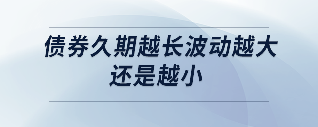 債券久期越長波動(dòng)越大還是越小