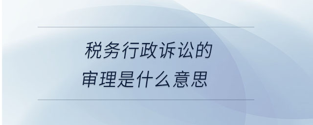 稅務(wù)行政訴訟的審理是什么意思
