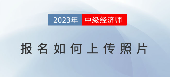 2023年中級(jí)經(jīng)濟(jì)師報(bào)名如何上傳照片？照片用于何處？