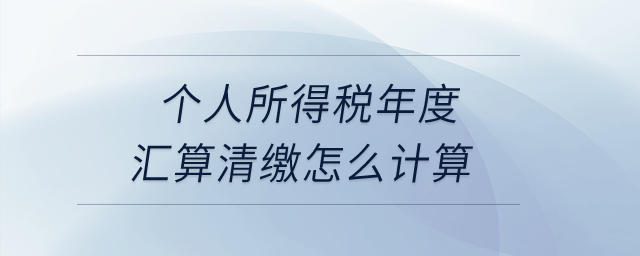 個(gè)人所得稅年度匯算清繳怎么計(jì)算？
