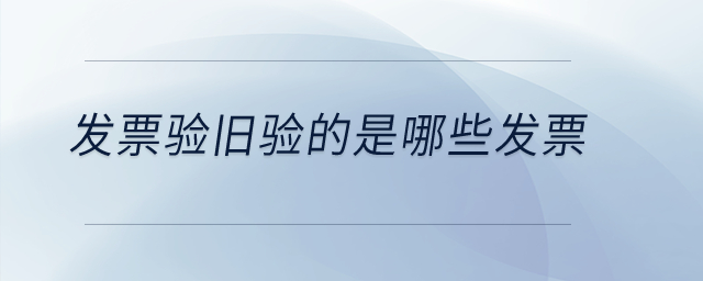 發(fā)票驗舊驗的是哪些發(fā)票？