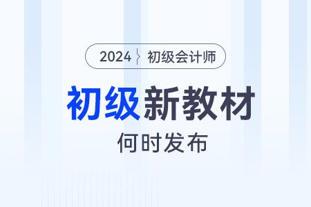 2024年初級會計考試新教材什么時候發(fā)布？