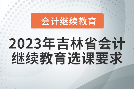 2023年吉林省會(huì)計(jì)東奧繼續(xù)教育選課要求