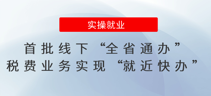 首批線下“全省通辦”！稅費業(yè)務(wù)實現(xiàn)“異廳通辦、就近快辦”