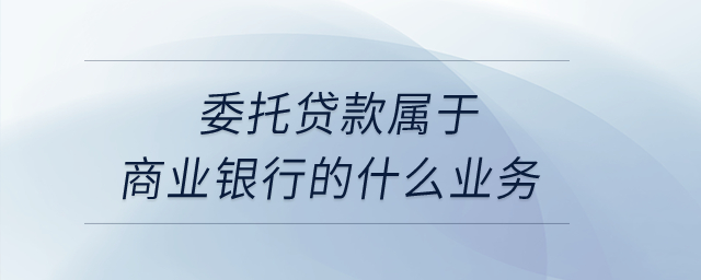 委托貸款屬于商業(yè)銀行的什么業(yè)務(wù)？