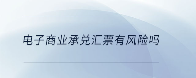 電子商業(yè)承兌匯票有風(fēng)險(xiǎn)嗎