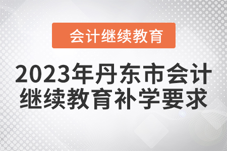 2023年丹東市會計人員繼續(xù)教育補學要求