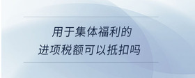 用于集體福利的進(jìn)項(xiàng)稅額可以抵扣嗎