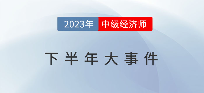 盤點(diǎn)2023年中級(jí)經(jīng)濟(jì)師下半年大事件，想要拿證缺一不可！