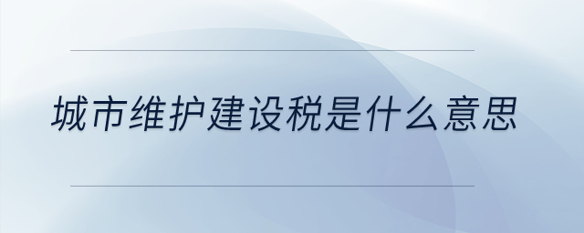 城市維護(hù)建設(shè)稅是什么意思？