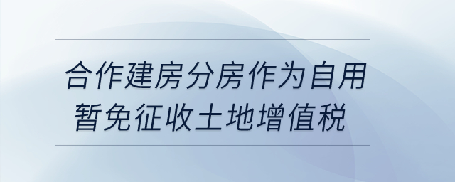合作建房分房作為自用暫免征收土地增值稅？
