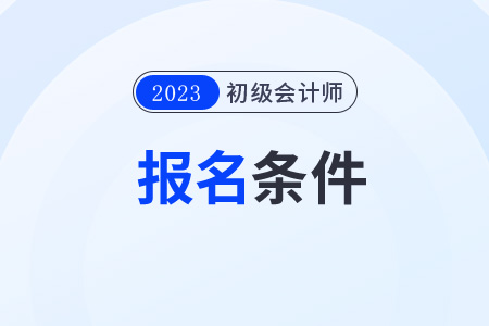 初級(jí)會(huì)計(jì)師報(bào)考條件和時(shí)間2023下半年分別是什么？