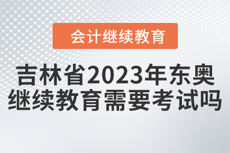 吉林省2023年東奧會(huì)計(jì)繼續(xù)教育需要考試嗎？