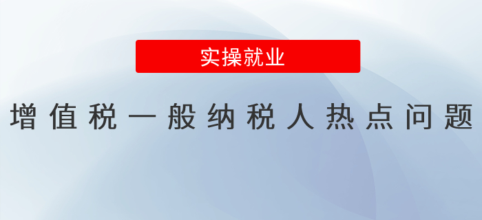 @增值稅一般納稅人，您關(guān)注的熱點問題看這里！