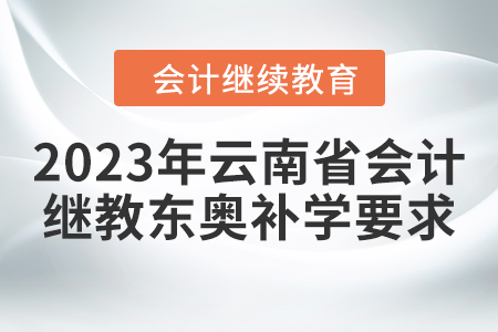 2023年云南省會計繼續(xù)教育東奧補學要求