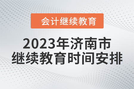 2023年山東省濟(jì)南市會計(jì)繼續(xù)教育時(shí)間安排