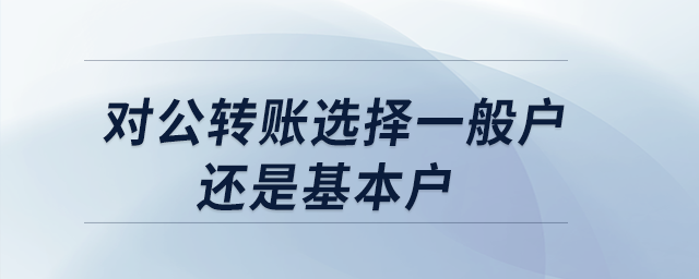 對公轉(zhuǎn)賬選擇一般戶還是基本戶?