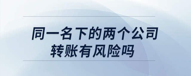 同一名下的兩個(gè)公司轉(zhuǎn)賬有風(fēng)險(xiǎn)嗎？