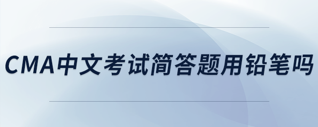 cma中文考試簡(jiǎn)答題用鉛筆嗎