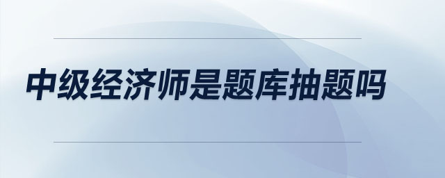 中級(jí)經(jīng)濟(jì)師是題庫抽題嗎