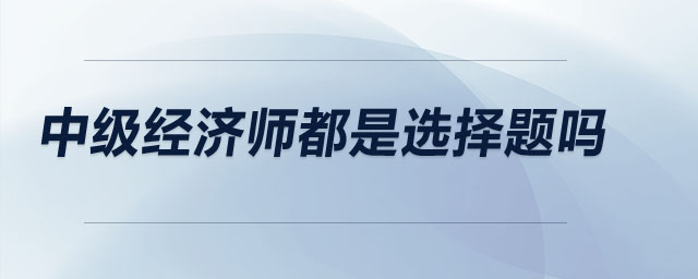 中級經(jīng)濟師都是選擇題嗎