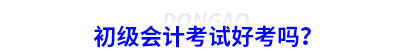 初級(jí)會(huì)計(jì)考試好考嗎？