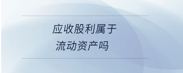 應(yīng)收股利屬于流動(dòng)資產(chǎn)嗎