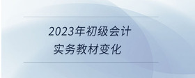 2023年初級會計實務教材變化