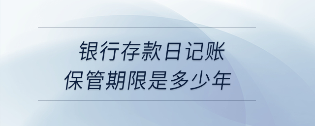 銀行存款日記賬保管期限是多少年？