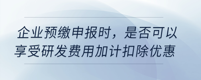 企業(yè)預(yù)繳申報時，是否可以享受研發(fā)費用加計扣除優(yōu)惠？