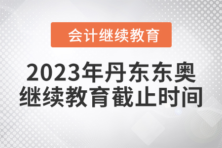 2023年丹東東奧會(huì)計(jì)繼續(xù)教育截止時(shí)間