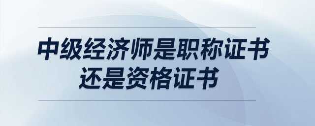 中級(jí)經(jīng)濟(jì)師是職稱證書(shū)還是資格證書(shū)