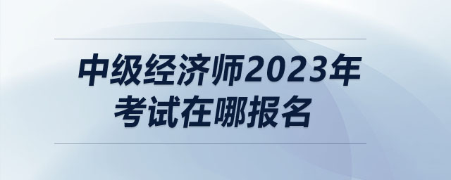 中級(jí)經(jīng)濟(jì)師2023年考試在哪報(bào)名