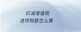扣減增值稅進項稅額怎么算