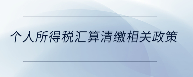 個人所得稅匯算清繳相關(guān)政策？