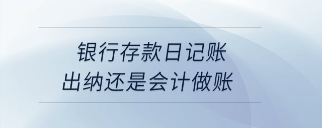 銀行存款日記賬出納還是會(huì)計(jì)做賬？